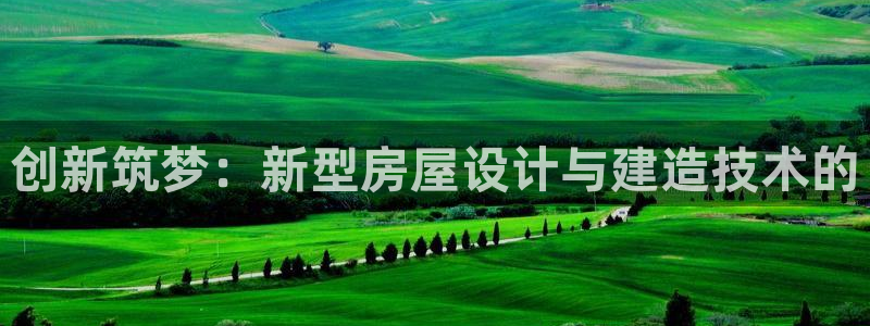 威九国际top：创新筑梦：新型房屋设计与建造技术的