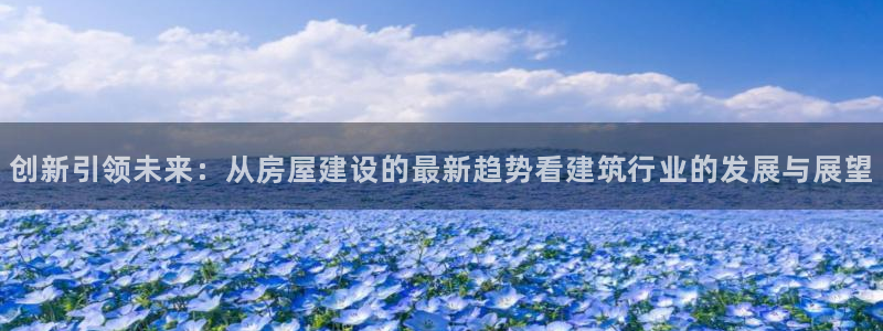 威九国际女艺人：创新引领未来：从房屋建设的最新趋势看建筑行业的发展与展望