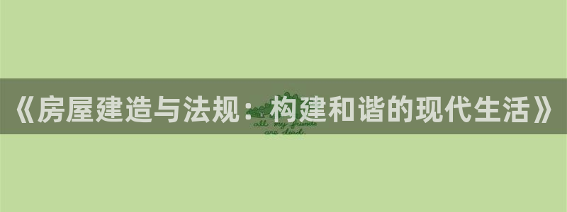 威九国际com：《房屋建造与法规：构建和谐的现代生活》
