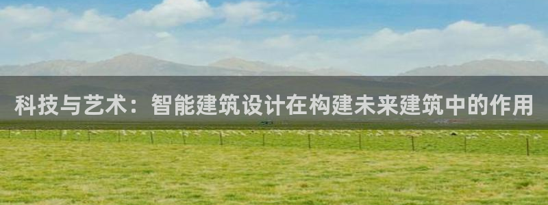 威九国际APP入口：科技与艺术：智能建筑设计在构建未来建筑中的作用