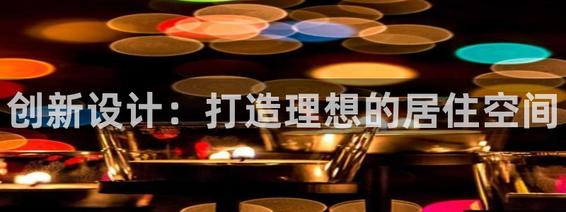 威九国际com：创新设计：打造理想的居住空间