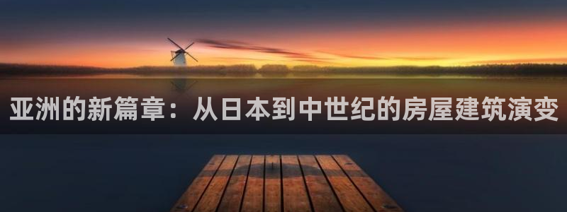 威九国际高清：亚洲的新篇章：从日本到中世纪的房屋建筑演变
