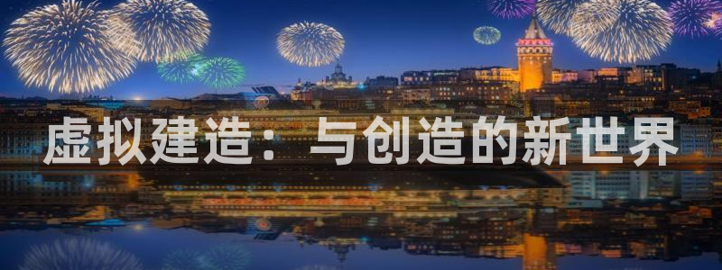 威九国际可以提现吗现在：虚拟建造：与创造的新世界