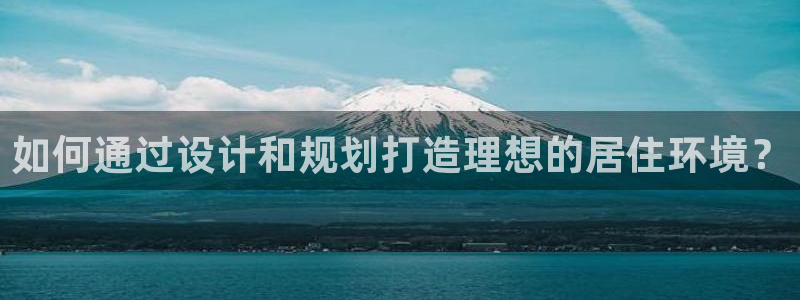 威九国际网站入口地址查询：如何通过设计和规划打造理想的居住环境？