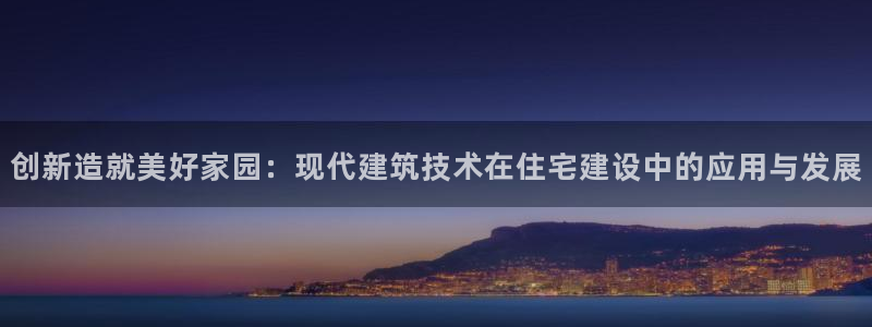威九国际网站下载：创新造就美好家园：现代建筑技术在住宅建设中的应用与发展