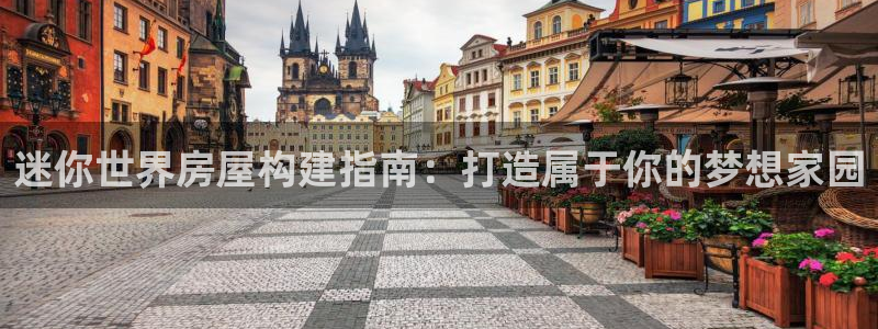 威九国际能提现吗安全吗：迷你世界房屋构建指南：打造属于你的梦想家园