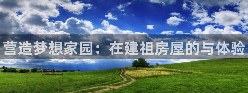 威九国际网站入口地址在哪里：营造梦想家园：在建祖房屋的与体验