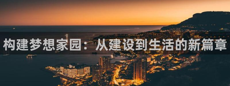 威九国际78app：构建梦想家园：从建设到生活的新篇章