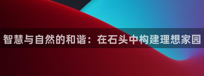 威九国际旗下艺人都有谁：智慧与自然的和谐：在石头中构建理想家园
