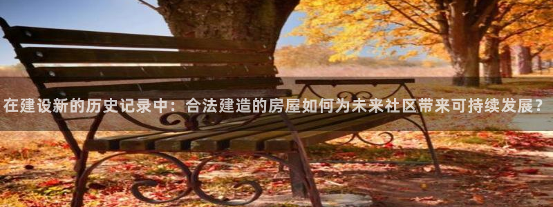 威九国际app大全下载安装：在建设新的历史记录中：合法建造的房屋如何为未来社区带来可持续发展？