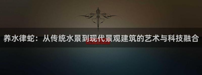 威九国际女演员名单介绍：养水律蛇：从传统水景到现代景观建筑的艺术与科技融合