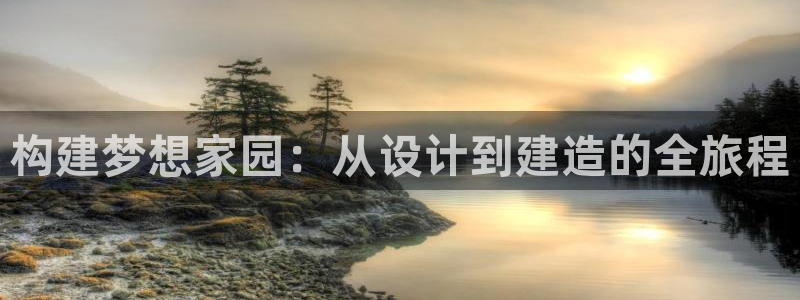 威九国际惠子：构建梦想家园：从设计到建造的全旅程