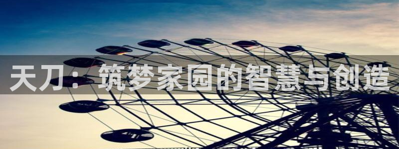 威九国际图片：天刀：筑梦家园的智慧与创造