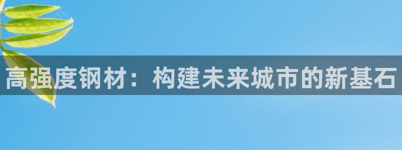 78mapp威九国际网：高强度钢材：构建未来城市的新基石