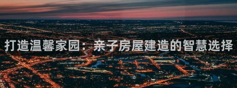 威九国际66m66成长模式：打造温馨家园：亲子房屋建造的智慧选择