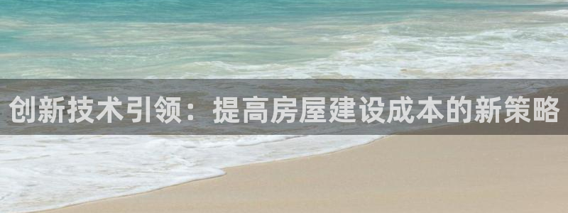 威九国际网站客服电话多少啊：创新技术引领：提高房屋建设成本的新策略