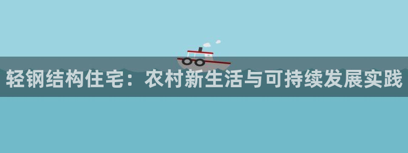 威九国际app客服电话号码：轻钢结构住宅：农村新生活与可持续发展实践
