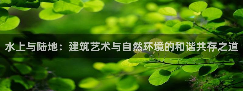 威九国际网站入口地址：水上与陆地：建筑艺术与自然环境的和谐共存之道