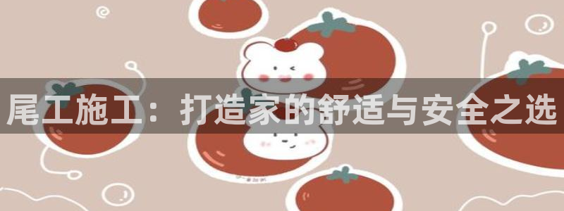 威九国际官方网站：尾工施工：打造家的舒适与安全之选
