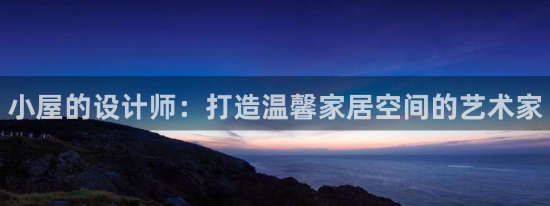 威九国际官方下载：小屋的设计师：打造温馨家居空间的艺术家