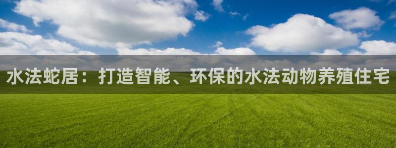 威九国际观看：水法蛇居：打造智能、环保的水法动物养殖住宅