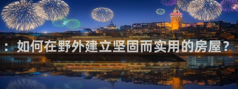 威九国际狂飚电影：：如何在野外建立坚固而实用的房屋？