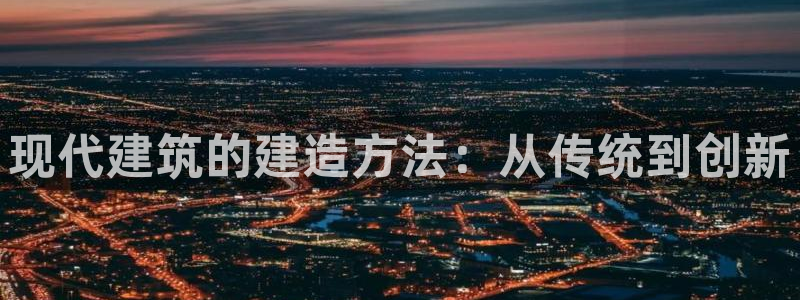 威九国际66视频：现代建筑的建造方法：从传统到创新