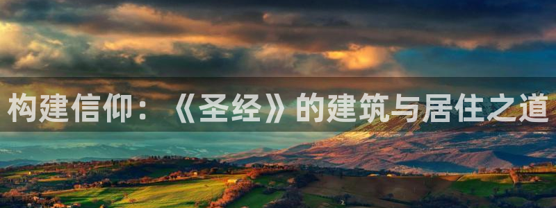 威九国际能提现吗安全吗：构建信仰：《圣经》的建筑与居住之道